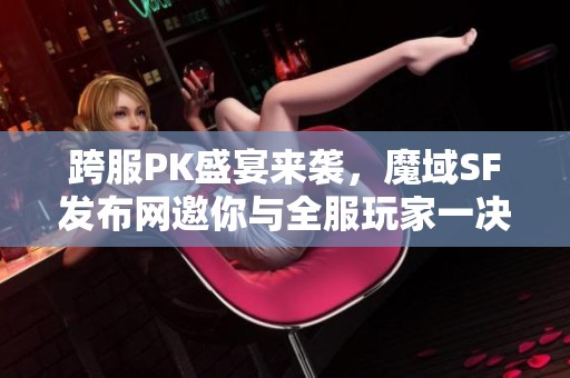 跨服PK盛宴来袭，魔域SF发布网邀你与全服玩家一决高下！