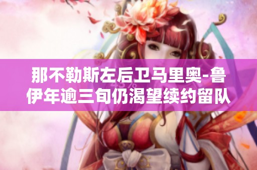 那不勒斯左后卫马里奥-鲁伊年逾三旬仍渴望续约留队