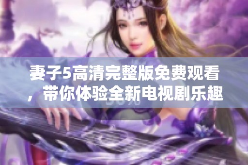 妻子5高清完整版免费观看，带你体验全新电视剧乐趣