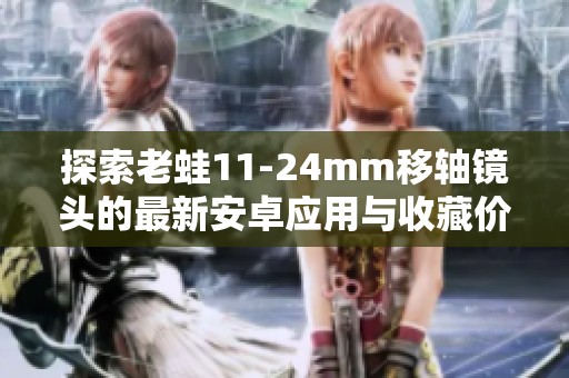 探索老蛙11-24mm移轴镜头的最新安卓应用与收藏价值解析