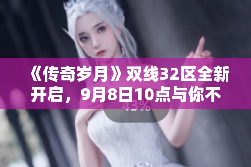 《传奇岁月》双线32区全新开启，9月8日10点与你不见不散！