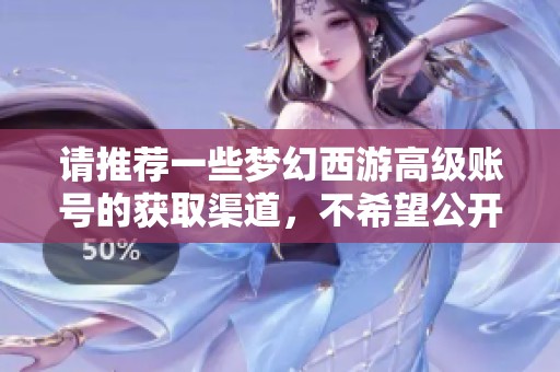 请推荐一些梦幻西游高级账号的获取渠道，不希望公开详细信息