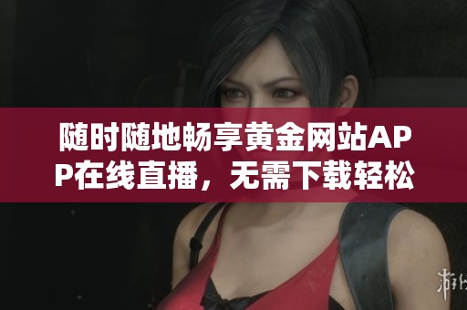 随时随地畅享黄金网站APP在线直播，无需下载轻松观看