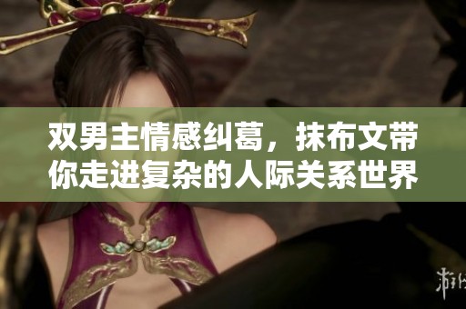双男主情感纠葛，抹布文带你走进复杂的人际关系世界