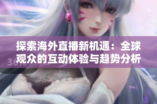 探索海外直播新机遇：全球观众的互动体验与趋势分析