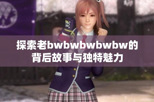 探索老bwbwbwbwbw的背后故事与独特魅力