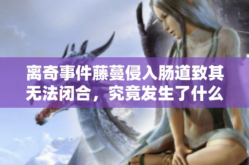 离奇事件藤蔓侵入肠道致其无法闭合，究竟发生了什么