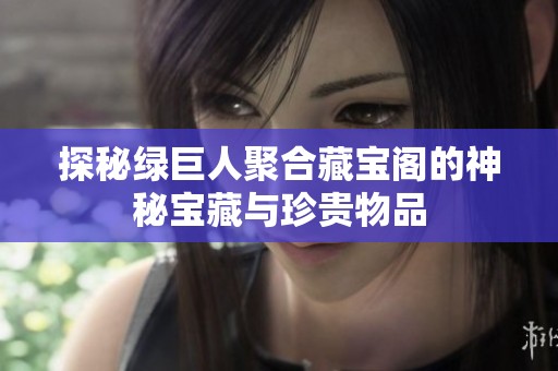 探秘绿巨人聚合藏宝阁的神秘宝藏与珍贵物品