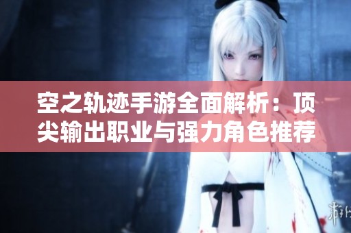 空之轨迹手游全面解析：顶尖输出职业与强力角色推荐指南