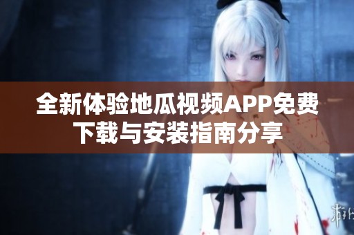 全新体验地瓜视频APP免费下载与安装指南分享