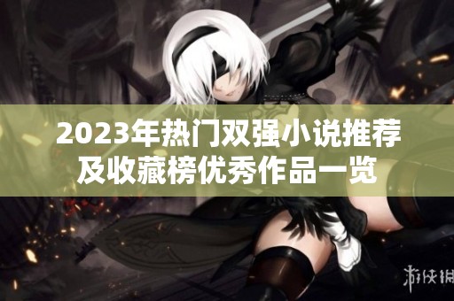 2023年热门双强小说推荐及收藏榜优秀作品一览