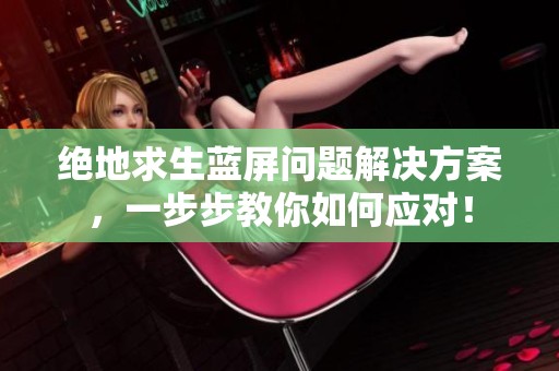 绝地求生蓝屏问题解决方案，一步步教你如何应对！