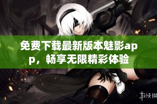 免费下载最新版本魅影app，畅享无限精彩体验