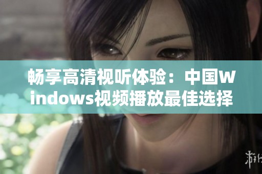 畅享高清视听体验：中国Windows视频播放最佳选择推荐