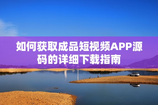 如何获取成品短视频APP源码的详细下载指南
