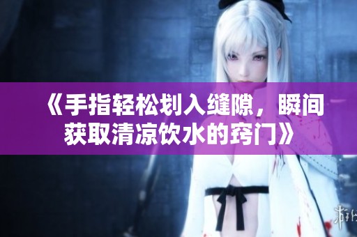 《手指轻松划入缝隙，瞬间获取清凉饮水的窍门》