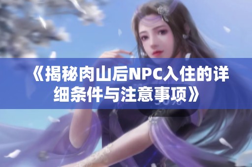 《揭秘肉山后NPC入住的详细条件与注意事项》