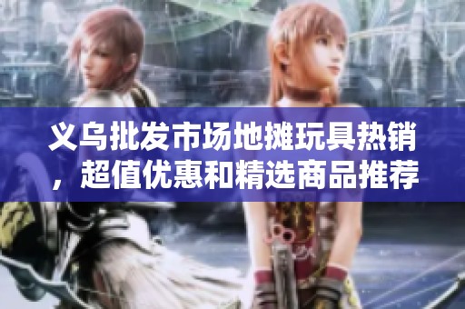 义乌批发市场地摊玩具热销，超值优惠和精选商品推荐