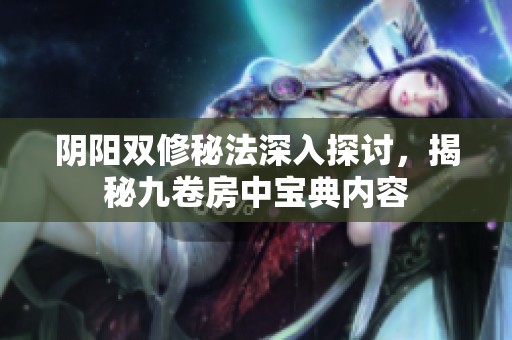 阴阳双修秘法深入探讨，揭秘九卷房中宝典内容
