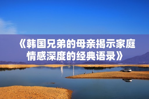 《韩国兄弟的母亲揭示家庭情感深度的经典语录》