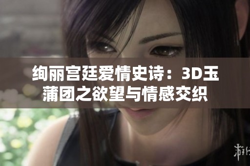 绚丽宫廷爱情史诗：3D玉蒲团之欲望与情感交织