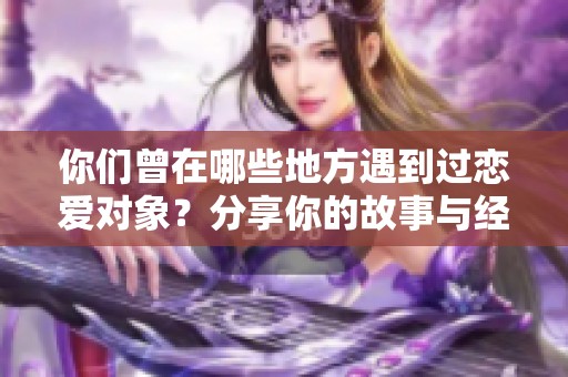 你们曾在哪些地方遇到过恋爱对象？分享你的故事与经历
