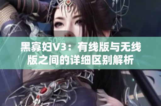 黑寡妇V3：有线版与无线版之间的详细区别解析