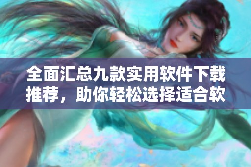 全面汇总九款实用软件下载推荐，助你轻松选择适合软件