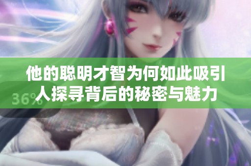 他的聪明才智为何如此吸引人探寻背后的秘密与魅力