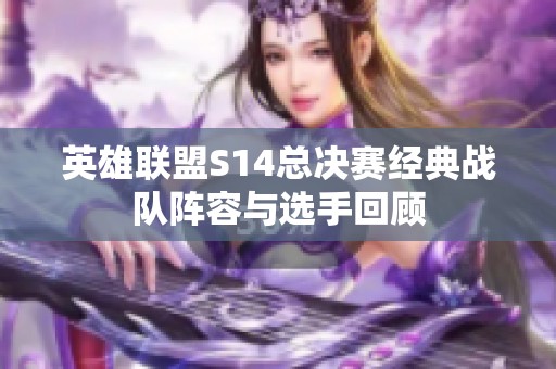 英雄联盟S14总决赛经典战队阵容与选手回顾