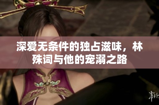 深爱无条件的独占滋味，林殊词与他的宠溺之路