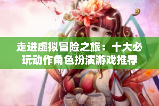走进虚拟冒险之旅：十大必玩动作角色扮演游戏推荐