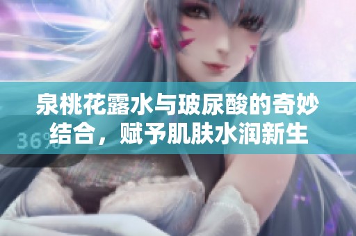 泉桃花露水与玻尿酸的奇妙结合，赋予肌肤水润新生