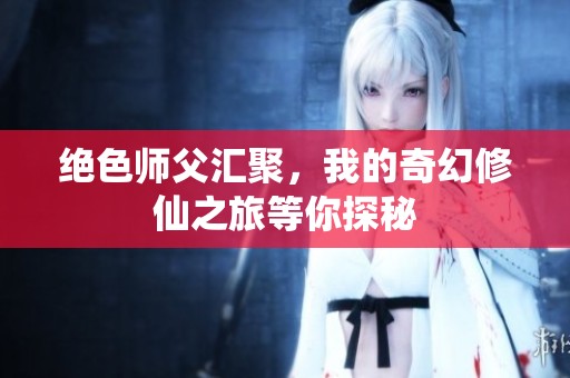 绝色师父汇聚，我的奇幻修仙之旅等你探秘