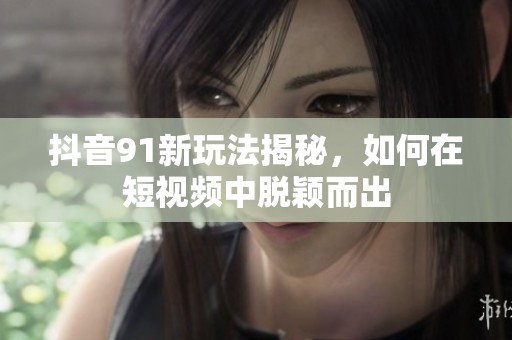 抖音91新玩法揭秘，如何在短视频中脱颖而出