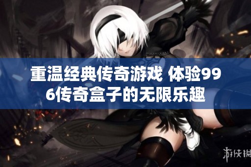 重温经典传奇游戏 体验996传奇盒子的无限乐趣