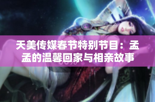 天美传媒春节特别节目：孟孟的温馨回家与相亲故事