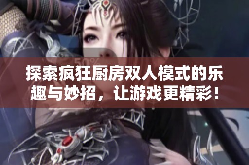 探索疯狂厨房双人模式的乐趣与妙招，让游戏更精彩！