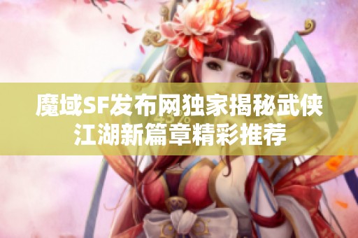魔域SF发布网独家揭秘武侠江湖新篇章精彩推荐