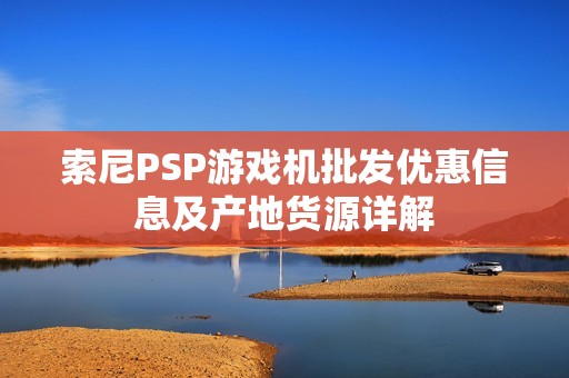 索尼PSP游戏机批发优惠信息及产地货源详解