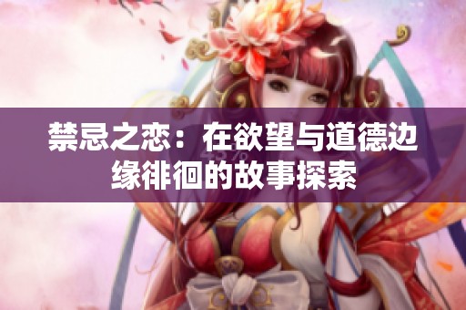 禁忌之恋：在欲望与道德边缘徘徊的故事探索