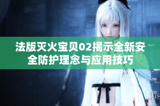 法版灭火宝贝02揭示全新安全防护理念与应用技巧
