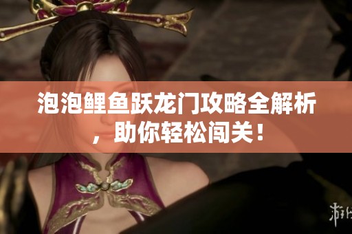 泡泡鲤鱼跃龙门攻略全解析，助你轻松闯关！