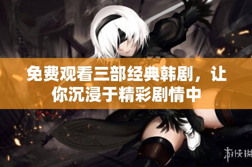 免费观看三部经典韩剧，让你沉浸于精彩剧情中