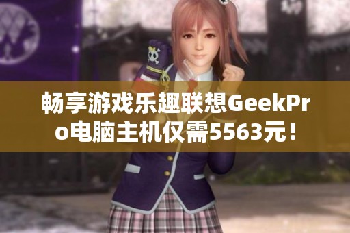 畅享游戏乐趣联想GeekPro电脑主机仅需5563元！