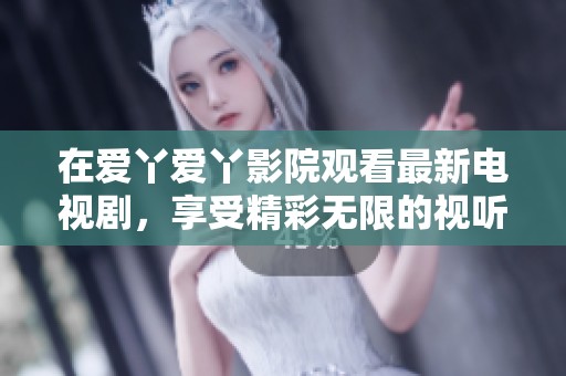 在爱丫爱丫影院观看最新电视剧，享受精彩无限的视听盛宴