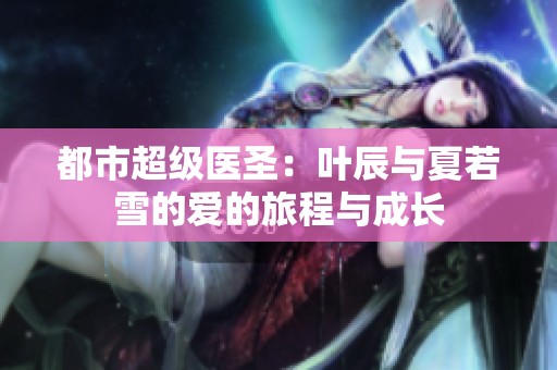 都市超级医圣：叶辰与夏若雪的爱的旅程与成长