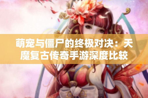 萌宠与僵尸的终极对决：天魔复古传奇手游深度比较