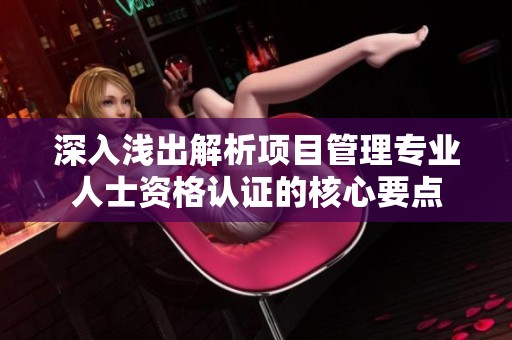 深入浅出解析项目管理专业人士资格认证的核心要点