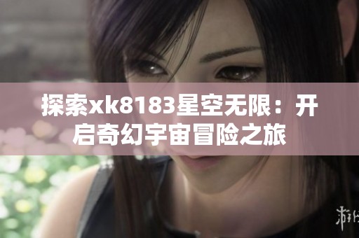 探索xk8183星空无限：开启奇幻宇宙冒险之旅